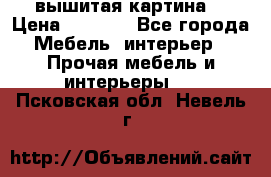 вышитая картина  › Цена ­ 8 000 - Все города Мебель, интерьер » Прочая мебель и интерьеры   . Псковская обл.,Невель г.